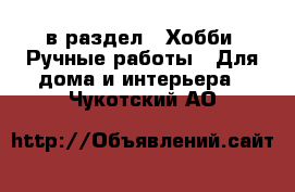  в раздел : Хобби. Ручные работы » Для дома и интерьера . Чукотский АО